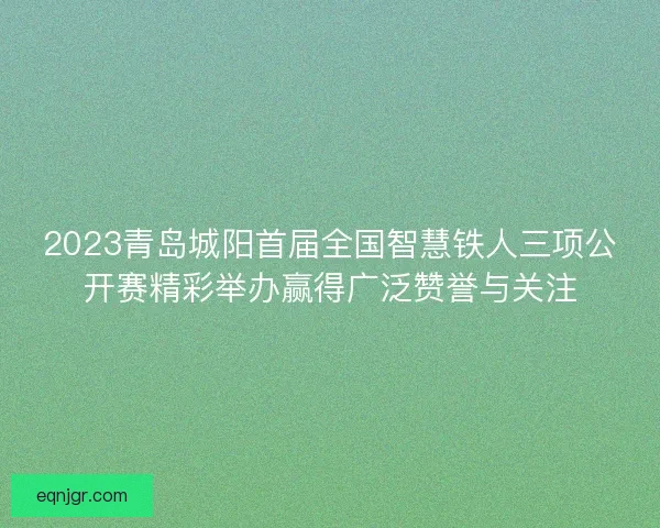 2023青岛城阳首届全国智慧铁人三项公开赛精彩举办赢得广泛赞誉与关注