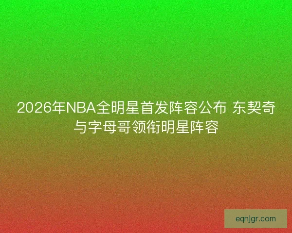 2026年NBA全明星首发阵容公布 东契奇与字母哥领衔明星阵容