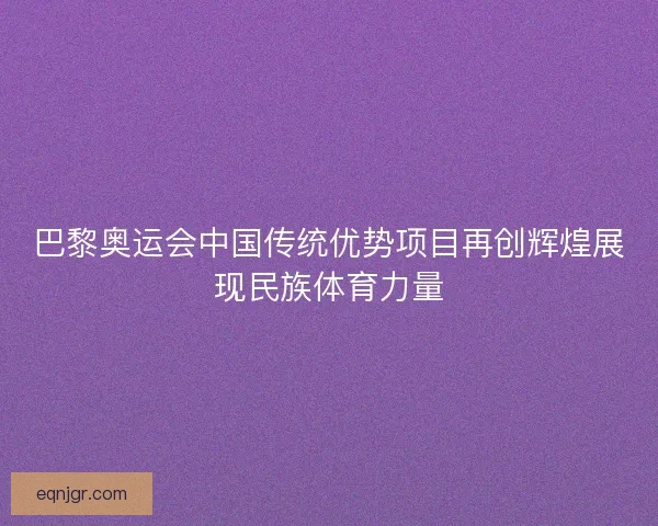 巴黎奥运会中国传统优势项目再创辉煌展现民族体育力量